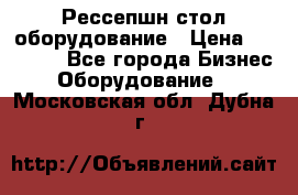 Рессепшн стол оборудование › Цена ­ 25 000 - Все города Бизнес » Оборудование   . Московская обл.,Дубна г.